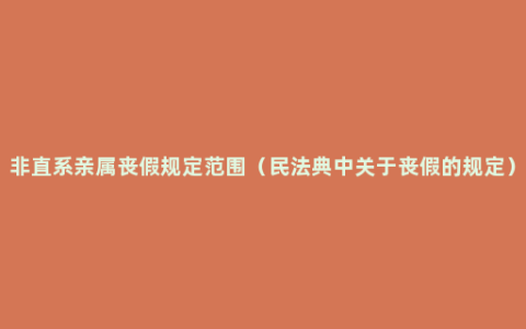 非直系亲属丧假规定范围（民法典中关于丧假的规定）