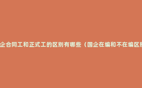 国企合同工和正式工的区别有哪些（国企在编和不在编区别）