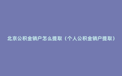 北京公积金销户怎么提取（个人公积金销户提取）