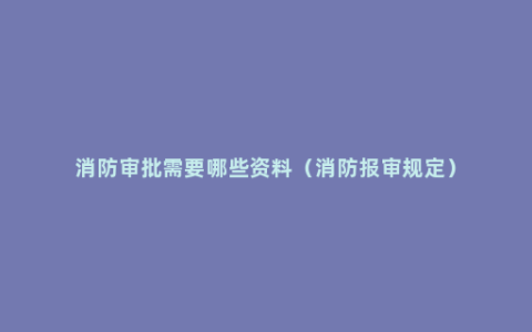 消防审批需要哪些资料（消防报审规定）
