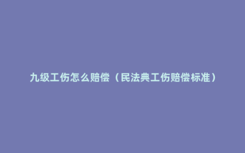 九级工伤怎么赔偿（民法典工伤赔偿标准）