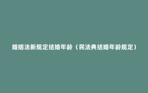 婚姻法新规定结婚年龄（民法典结婚年龄规定）