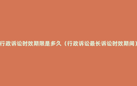 行政诉讼时效期限是多久（行政诉讼最长诉讼时效期间）