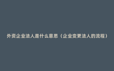 外资企业法人是什么意思（企业变更法人的流程）