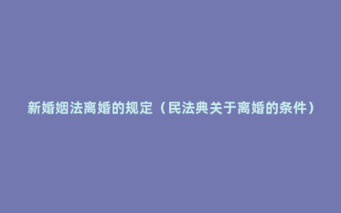 新婚姻法离婚的规定（民法典关于离婚的条件）