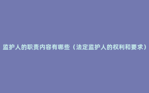 监护人的职责内容有哪些（法定监护人的权利和要求）