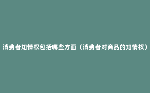 消费者知情权包括哪些方面（消费者对商品的知情权）