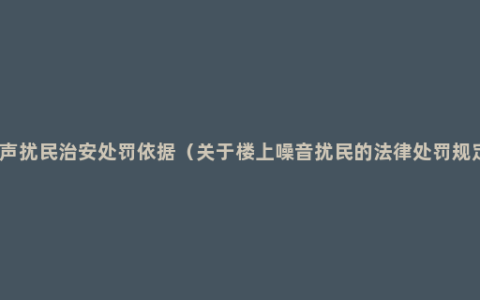 噪声扰民治安处罚依据（关于楼上噪音扰民的法律处罚规定）
