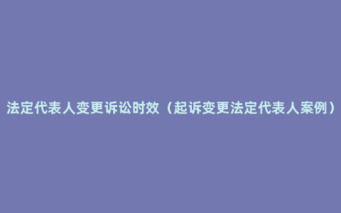 法定代表人变更诉讼时效（起诉变更法定代表人案例）