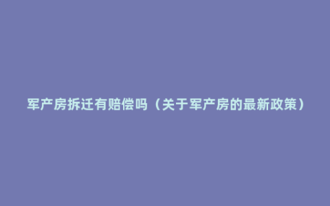 军产房拆迁有赔偿吗（关于军产房的最新政策）
