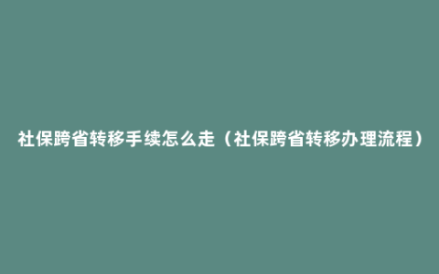 社保跨省转移手续怎么走（社保跨省转移办理流程）