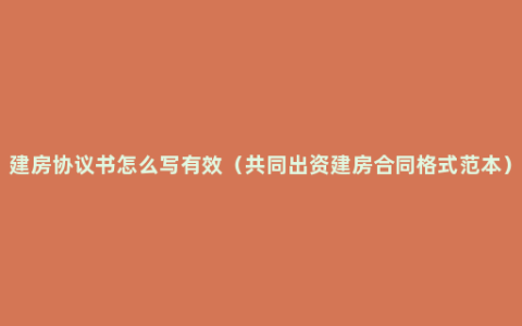 建房协议书怎么写有效（共同出资建房合同格式范本）