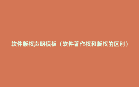 软件版权声明模板（软件著作权和版权的区别）