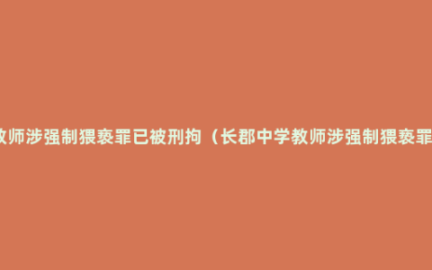 长郡中学教师涉强制猥亵罪已被刑拘（长郡中学教师涉强制猥亵罪最新报道）