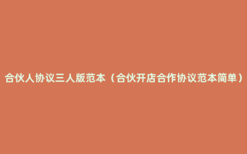 合伙人协议三人版范本（合伙开店合作协议范本简单）
