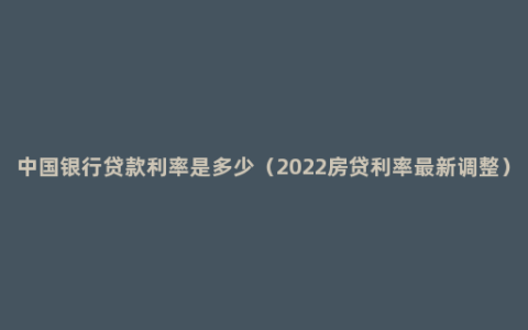 中国银行贷款利率是多少（2022房贷利率最新调整）