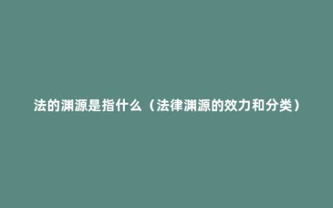 法的渊源是指什么（法律渊源的效力和分类）
