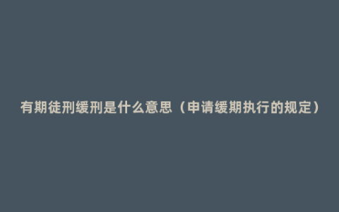 有期徒刑缓刑是什么意思（申请缓期执行的规定）