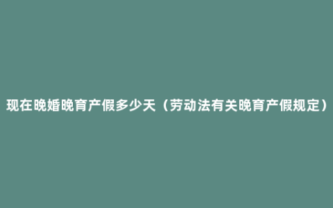 现在晚婚晚育产假多少天（劳动法有关晚育产假规定）