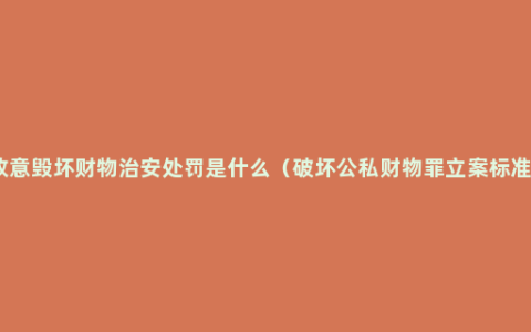 故意毁坏财物治安处罚是什么（破坏公私财物罪立案标准）