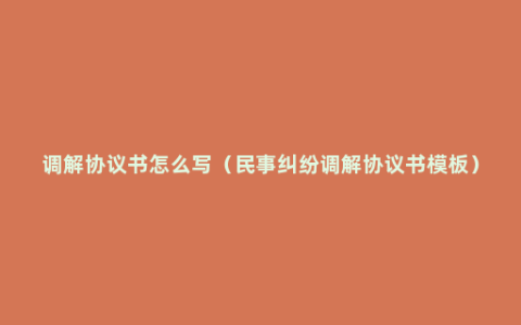 调解协议书怎么写（民事纠纷调解协议书模板）