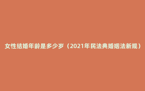 女性结婚年龄是多少岁（2021年民法典婚姻法新规）