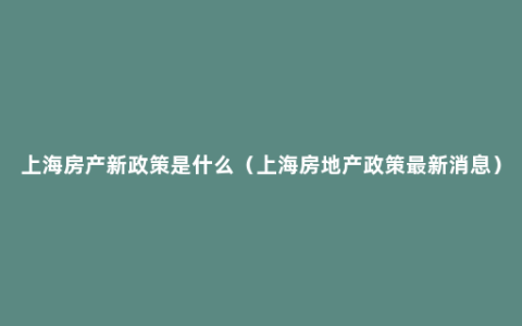 上海房产新政策是什么（上海房地产政策最新消息）