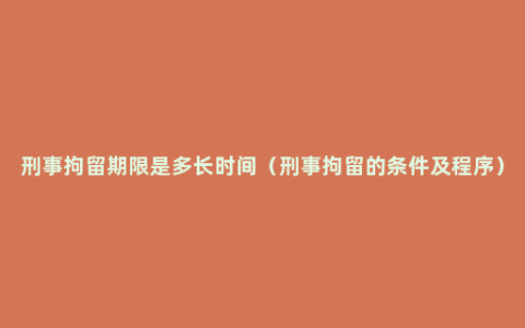 刑事拘留期限是多长时间（刑事拘留的条件及程序）