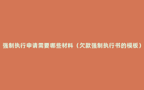 强制执行申请需要哪些材料（欠款强制执行书的模板）