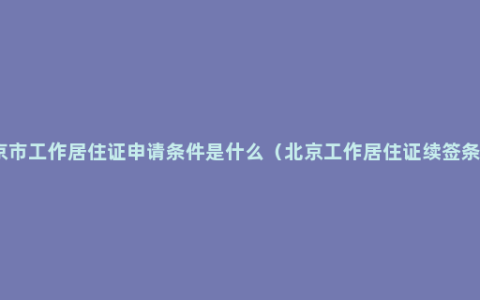 北京市工作居住证申请条件是什么（北京工作居住证续签条件）