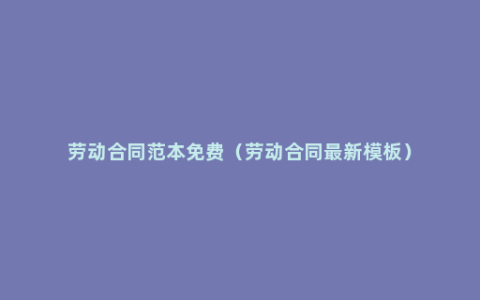 劳动合同范本免费（劳动合同最新模板）
