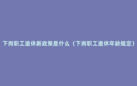 下岗职工退休新政策是什么（下岗职工退休年龄规定）