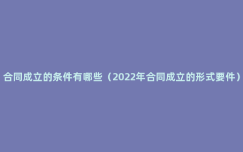 合同成立的条件有哪些（2022年合同成立的形式要件）