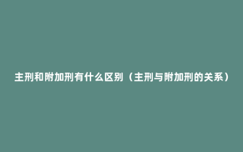 主刑和附加刑有什么区别（主刑与附加刑的关系）