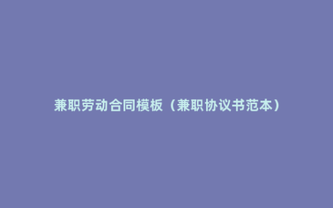 兼职劳动合同模板（兼职协议书范本）