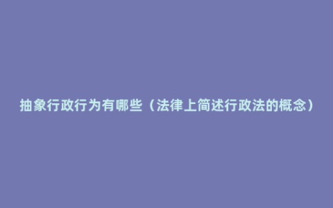 抽象行政行为有哪些（法律上简述行政法的概念）