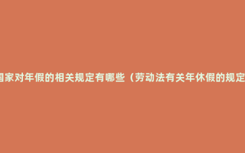 国家对年假的相关规定有哪些（劳动法有关年休假的规定）