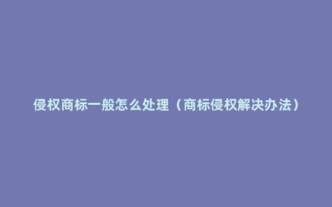 侵权商标一般怎么处理（商标侵权解决办法）