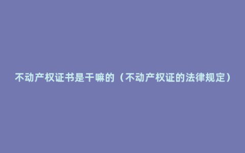 不动产权证书是干嘛的（不动产权证的法律规定）