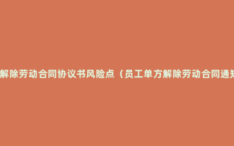 协商解除劳动合同协议书风险点（员工单方解除劳动合同通知函）