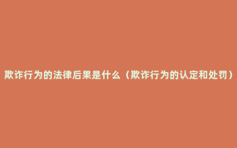 欺诈行为的法律后果是什么（欺诈行为的认定和处罚）