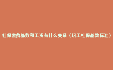 社保缴费基数和工资有什么关系（职工社保基数标准）