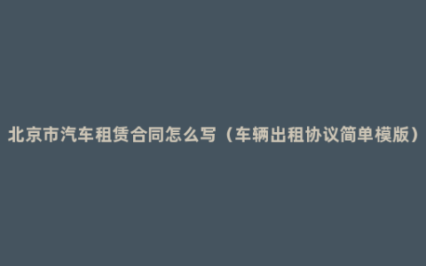 北京市汽车租赁合同怎么写（车辆出租协议简单模版）
