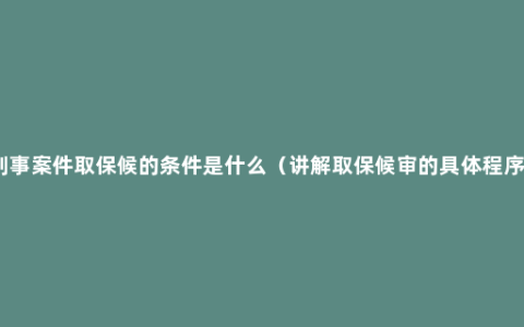刑事案件取保候的条件是什么（讲解取保候审的具体程序）