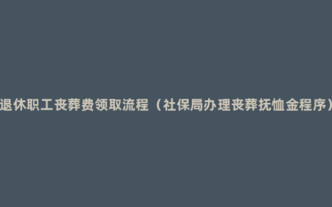 退休职工丧葬费领取流程（社保局办理丧葬抚恤金程序）