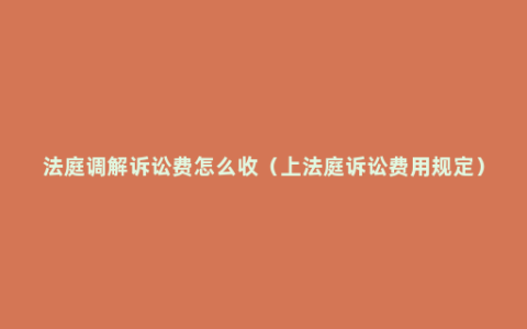 法庭调解诉讼费怎么收（上法庭诉讼费用规定）