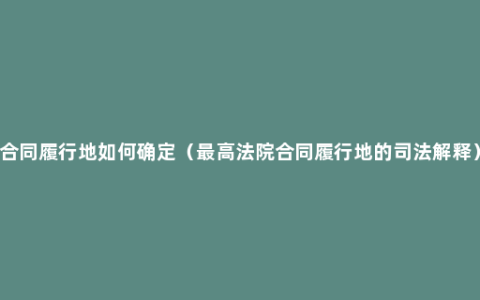合同履行地如何确定（最高法院合同履行地的司法解释）