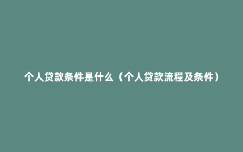 个人贷款条件是什么（个人贷款流程及条件）