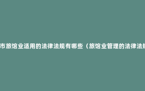 本市旅馆业适用的法律法规有哪些（旅馆业管理的法律法规）