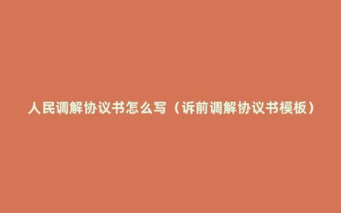 人民调解协议书怎么写（诉前调解协议书模板）
